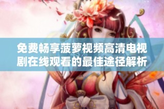 免费畅享菠萝视频高清电视剧在线观看的最佳途径解析