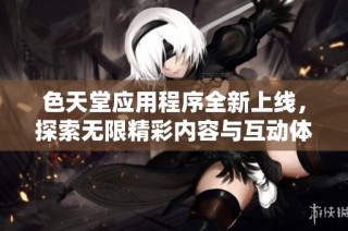 色天堂应用程序全新上线，探索无限精彩内容与互动体验
