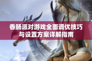 香肠派对游戏全面调优技巧与设置方案详解指南