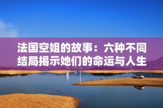 法国空姐的故事：六种不同结局揭示她们的命运与人生选择