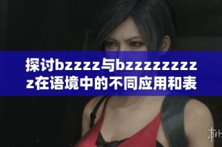 探讨bzzzz与bzzzzzzzzz在语境中的不同应用和表达效果
