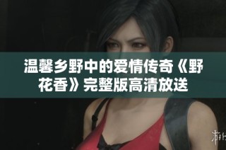 温馨乡野中的爱情传奇《野花香》完整版高清放送