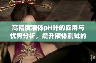 高精度液体pH计的应用与优势分析，提升液体测试的准确性