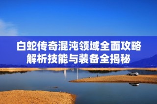 白蛇传奇混沌领域全面攻略解析技能与装备全揭秘
