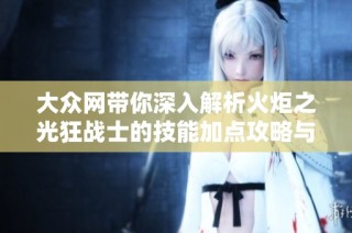 大众网带你深入解析火炬之光狂战士的技能加点攻略与玩法技巧