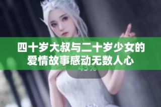 四十岁大叔与二十岁少女的爱情故事感动无数人心