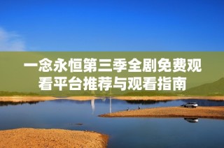 一念永恒第三季全剧免费观看平台推荐与观看指南