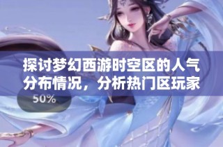探讨梦幻西游时空区的人气分布情况，分析热门区玩家的聚集特征与原因