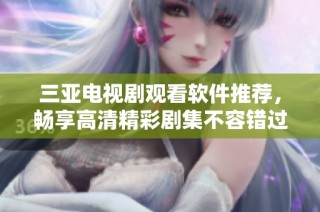 三亚电视剧观看软件推荐，畅享高清精彩剧集不容错过