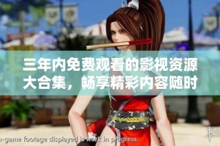 三年内免费观看的影视资源大合集，畅享精彩内容随时随地
