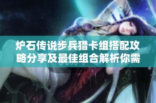炉石传说步兵猎卡组搭配攻略分享及最佳组合解析你需要了解的内容