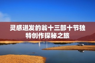灵感迸发的翁十三部十节独特创作探秘之旅