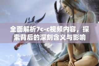 全面解析7c-c视频内容，探索背后的深刻含义与影响