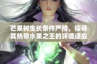 芒果树生长条件严格，探寻其热带水果之王的环境适应性