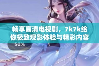 畅享高清电视剧，7k7k给你极致观影体验与精彩内容