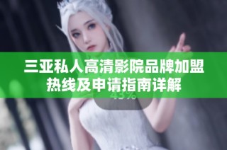三亚私人高清影院品牌加盟热线及申请指南详解