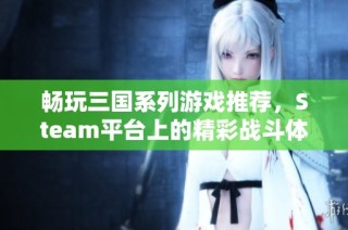 畅玩三国系列游戏推荐，Steam平台上的精彩战斗体验等你来揭晓