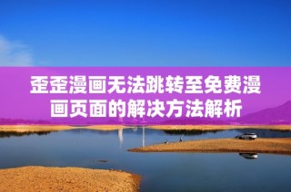 歪歪漫画无法跳转至免费漫画页面的解决方法解析