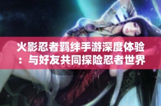 火影忍者羁绊手游深度体验：与好友共同探险忍者世界