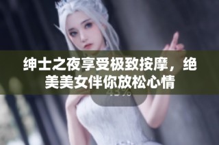 绅士之夜享受极致按摩，绝美美女伴你放松心情