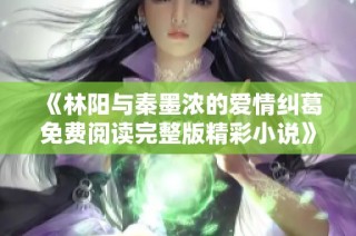 《林阳与秦墨浓的爱情纠葛免费阅读完整版精彩小说》