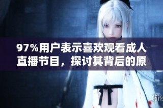 97%用户表示喜欢观看成人直播节目，探讨其背后的原因与影响