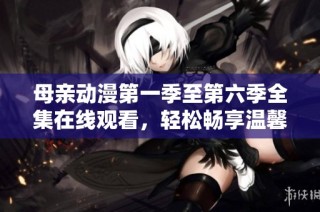 母亲动漫第一季至第六季全集在线观看，轻松畅享温馨故事