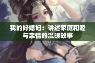 我的好媳妇：讲述家庭和睦与亲情的温暖故事