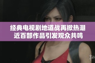 经典电视剧地道战再掀热潮 近百部作品引发观众共鸣
