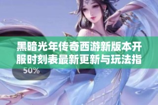 黑暗光年传奇西游新版本开服时刻表最新更新与玩法指南