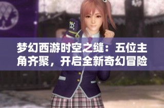梦幻西游时空之缝：五位主角齐聚，开启全新奇幻冒险之旅