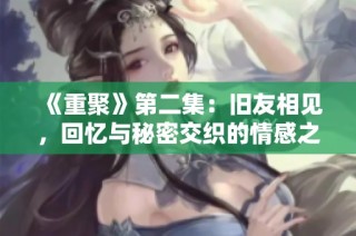 《重聚》第二集：旧友相见，回忆与秘密交织的情感之旅