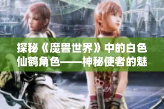 探秘《魔兽世界》中的白色仙鹤角色——神秘使者的魅力与故事