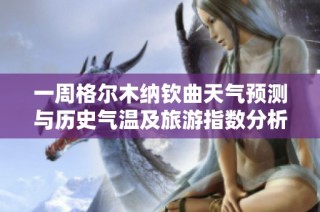 一周格尔木纳钦曲天气预测与历史气温及旅游指数分析