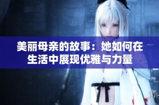 美丽母亲的故事：她如何在生活中展现优雅与力量
