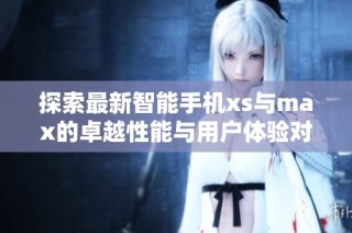 探索最新智能手机xs与max的卓越性能与用户体验对比分析