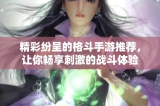 精彩纷呈的格斗手游推荐，让你畅享刺激的战斗体验