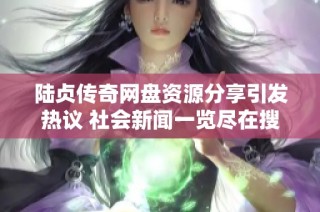 陆贞传奇网盘资源分享引发热议 社会新闻一览尽在搜狐小时报