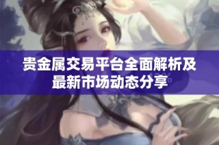 贵金属交易平台全面解析及最新市场动态分享