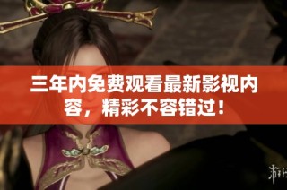 三年内免费观看最新影视内容，精彩不容错过！