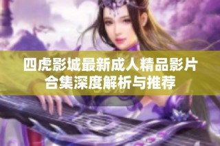 四虎影城最新成人精品影片合集深度解析与推荐