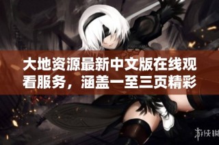 大地资源最新中文版在线观看服务，涵盖一至三页精彩内容分享与解析