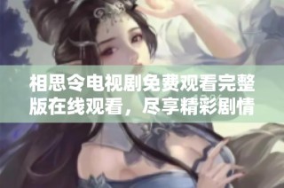 相思令电视剧免费观看完整版在线观看，尽享精彩剧情与动人爱情故事