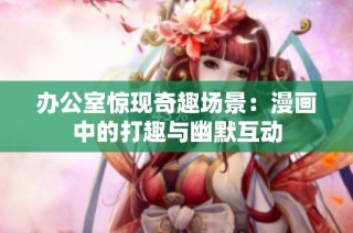 办公室惊现奇趣场景：漫画中的打趣与幽默互动