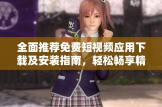 全面推荐免费短视频应用下载及安装指南，轻松畅享精彩视频体验