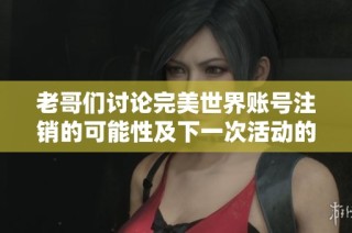 老哥们讨论完美世界账号注销的可能性及下一次活动的最佳时机分析