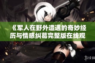 《军人在野外遭遇的奇妙经历与情感纠葛完整版在线观看》
