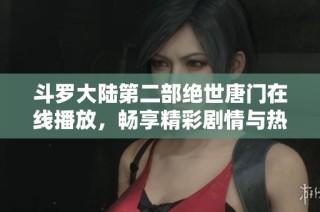斗罗大陆第二部绝世唐门在线播放，畅享精彩剧情与热血战斗体验