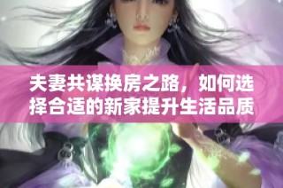 夫妻共谋换房之路，如何选择合适的新家提升生活品质