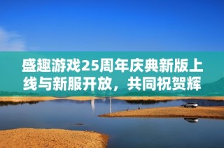 盛趣游戏25周年庆典新版上线与新服开放，共同祝贺辉煌里程碑